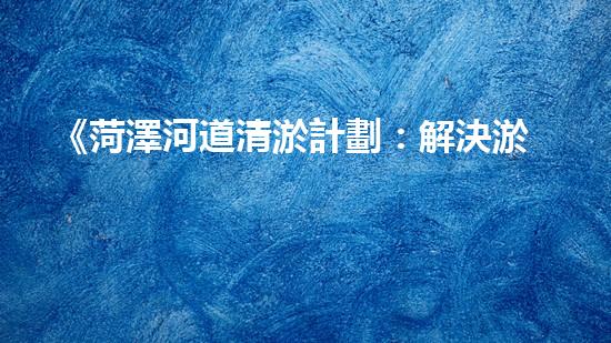 《菏澤河道清淤計劃：解決淤泥困擾，恢復(fù)水道通暢》